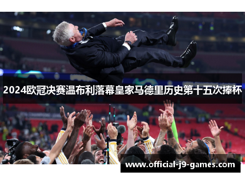 2024欧冠决赛温布利落幕皇家马德里历史第十五次捧杯