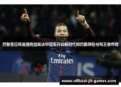 巴黎圣日耳曼强势加冕法甲冠军开启新时代姆巴佩领衔书写王者传奇