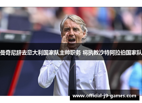 曼奇尼辞去意大利国家队主帅职务 将执教沙特阿拉伯国家队