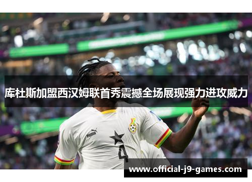 库杜斯加盟西汉姆联首秀震撼全场展现强力进攻威力